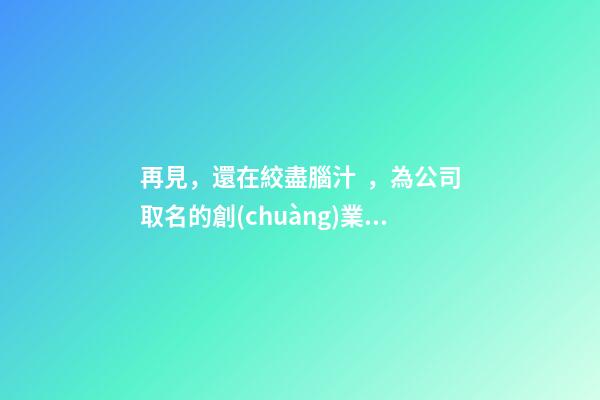 再見，還在絞盡腦汁，為公司取名的創(chuàng)業(yè)者-第1張-公司起名-玄機(jī)派
